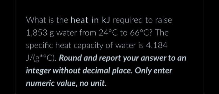 What Is The Heat In Kj Required To Raise 1 853 G Water From 24 C To 66 C The Specific Heat Capacity Of Water Is 4 184 J 1