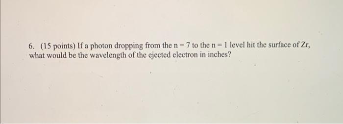 6 15 Points If A Photon Dropping From The N 7 To The N 1 Level Hit The Surface Of Zr What Would Be The Wavelength 1