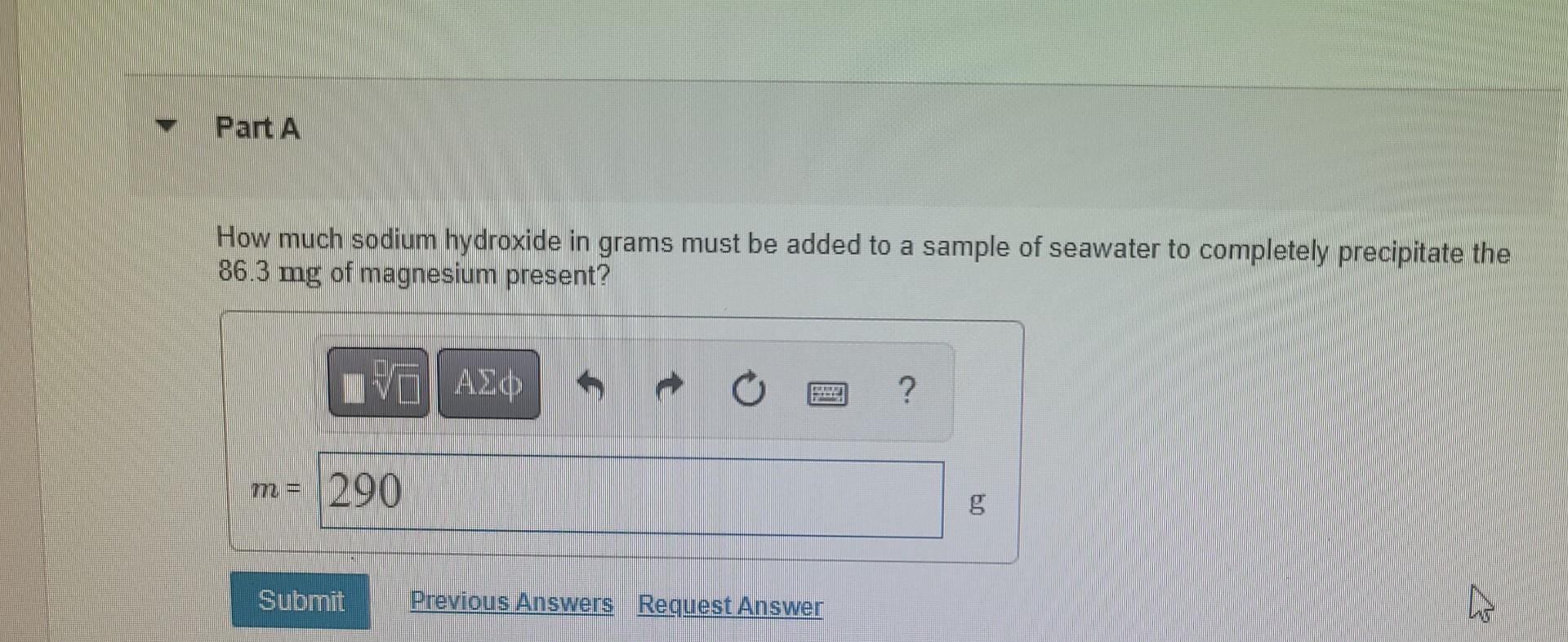 Part A How Much Sodium Hydroxide In Grams Must Be Added To A Sample Of Seawater To Completely Precipitate The 86 3 Mg Of 1