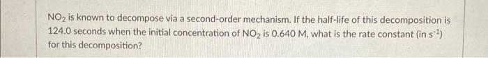 No Is Known To Decompose Via A Second Order Mechanism If The Half Life Of This Decomposition Is 124 0 Seconds When The 1