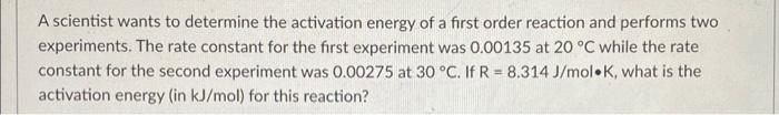 A Scientist Wants To Determine The Activation Energy Of A First Order Reaction And Performs Two Experiments The Rate Co 1