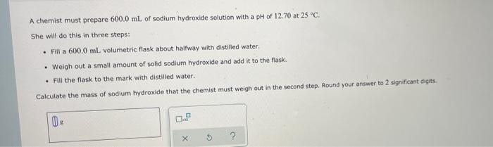 A Chemist Must Prepare 600 0 Ml Of Sodium Hydroxide Solution With A Ph Of 12 70 At 25 C She Will Do This In Three Step 1