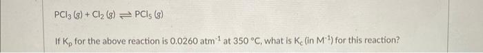 Pc13 8 Cl 8 Pci5 8 If K For The Above Reaction Is 0 0260 Atm At 350 C What Is Ke In M For This Reaction 1