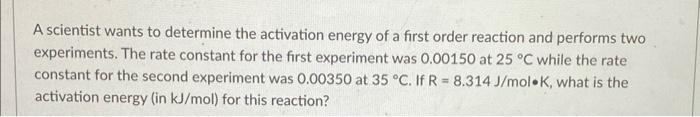 A Scientist Wants To Determine The Activation Energy Of A First Order Reaction And Performs Two Experiments The Rate Co 1