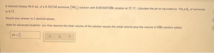 A Chemist Titrates 90 0 Ml Of A 0 1023 M Ammonia Nh3 Solution With 0 4410 M Hbr Solution At 25 C Calculate The Ph At 1