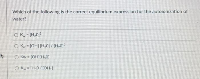 Which Of The Following Is The Correct Equilibrium Expression For The Autoionization Of Water Kw H 01 Ok Oh H30 1