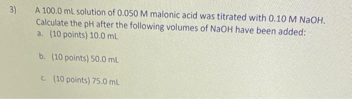 3 A 100 0 Ml Solution Of 0 050 M Malonic Acid Was Titrated With 0 10 M Naoh Calculate The Ph After The Following Volum 1