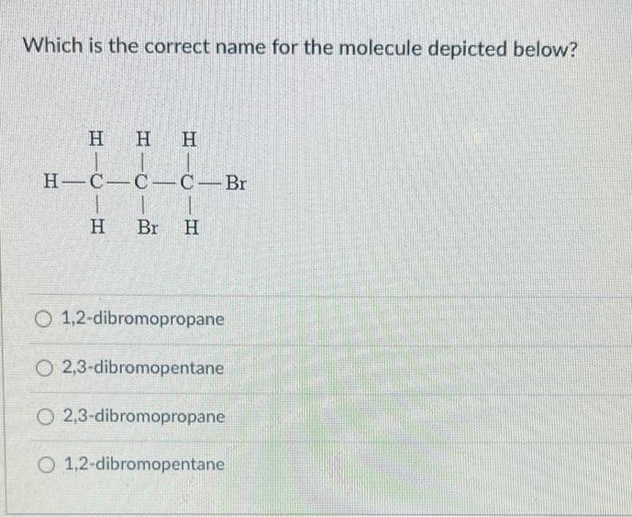 Which Is The Correct Name For The Molecule Depicted Below Hhh H C Cc Br Br H H 1 2 Dibromopropane O2 3 Dibromopentane O 1