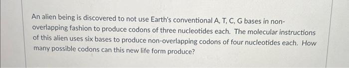 An Alien Being Is Discovered To Not Use Earth S Conventional A T C G Bases In Non Overlapping Fashion To Produce Cod 1