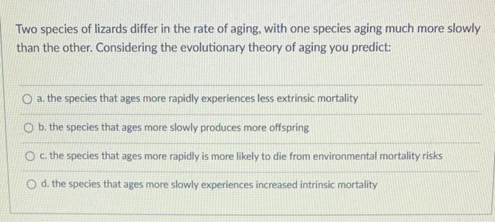 Two Species Of Lizards Differ In The Rate Of Aging With One Species Aging Much More Slowly Than The Other Considering 1