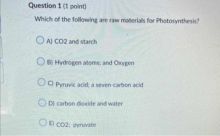 Question 1 1 Point Which Of The Following Are Raw Materials For Photosynthesis A Co2 And Starch B Hydrogen Atoms A 1
