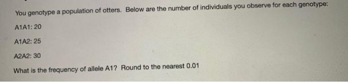 You Genotype A Population Of Otters Below Are The Number Of Individuals You Observe For Each Genotype A1a1 20 A1a2 2 1