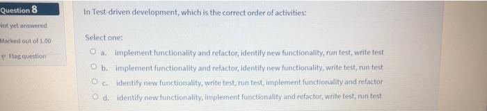 Question 8 Not Yet Answered In Test Driven Development Which Is The Correct Order Of Activities Marked Out Of 1 00 Fla 1