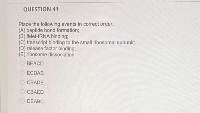 Question 41 Place The Following Events In Correct Order A Peptide Bond Formation B Fmet Trna Binding C Transcri 1