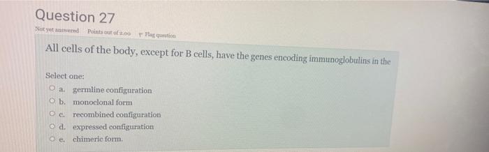 Question 27 Not Yet Answered Points Out Of 2 00 Flag Question All Cells Of The Body Except For B Cells Have The Genes 1