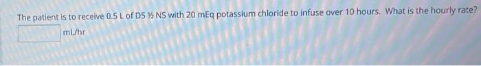The Patient Is To Receive 0 5 L Of D5 Ns With 20 Meq Potassium Chloride To Infuse Over 10 Hours What Is The Hourly Ra 1