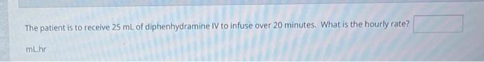 The Patient Is To Receive 25 Ml Of Diphenhydramine Iv To Infuse Over 20 Minutes What Is The Hourly Rate Mlhr 1