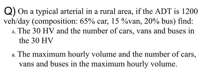 Q On A Typical Arterial In A Rural Area If The Adt Is 1200 Veh Day Composition 65 Car 15 Van 20 Bus Find A T 1