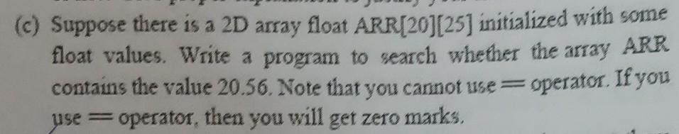C Suppose There Is A 2d Array Float Arr 20 25 Initialized With Some Float Values Write A Program To Search Whether 1