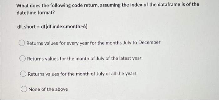 What Does The Following Code Return Assuming The Index Of The Dataframe Is Of The Datetime Format Df Short Df Df Index 1