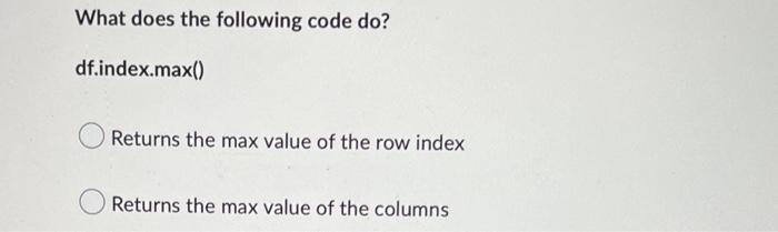 What Does The Following Code Do Df Index Max Returns The Max Value Of The Row Index Returns The Max Value Of The Colu 1