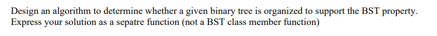 Design An Algorithm To Determine Whether A Given Binary Tree Is Organized To Support The Bst Property Express Your Solu 1