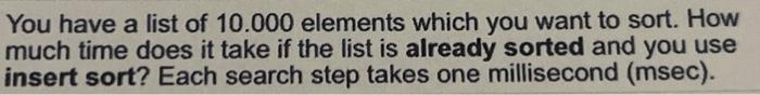 You Have A List Of 10 000 Elements Which You Want To Sort How Much Time Does It Take If The List Is Already Sorted And 1