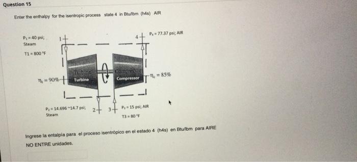 Question 15 Enter The Enthalpy For The Isentropic Process State 4 In Btu Lbm H4s Air P 40 Psi Steam T1 800 F 1 9 1