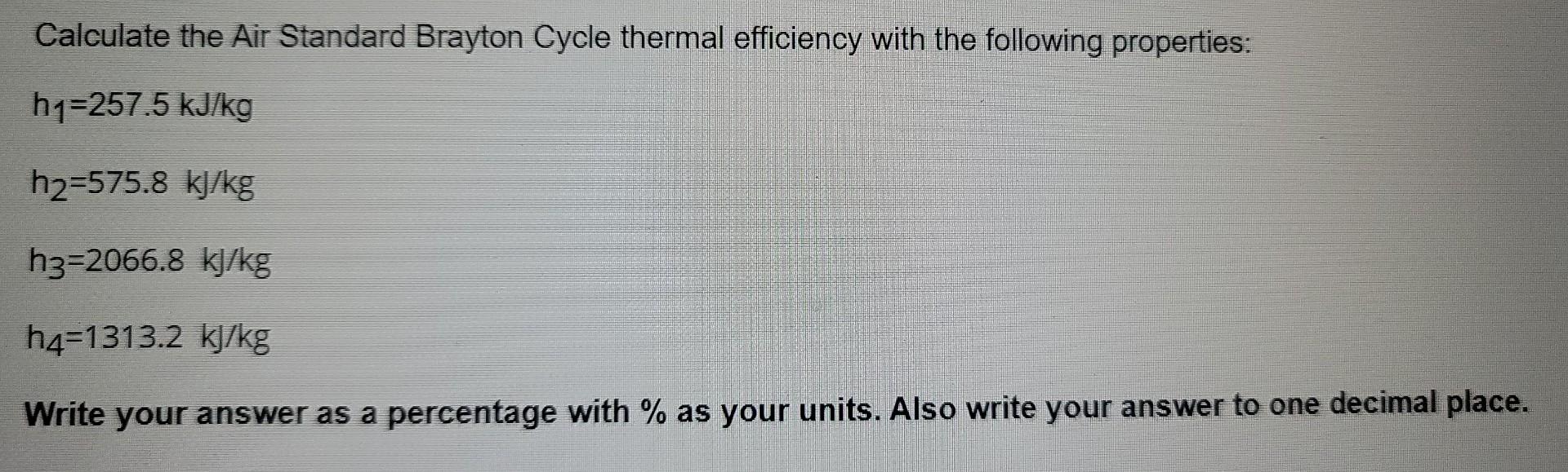 Calculate The Air Standard Brayton Cycle Thermal Efficiency With The Following Properties H1 257 5 Kj Kg H2 575 8 Kj Kg 1