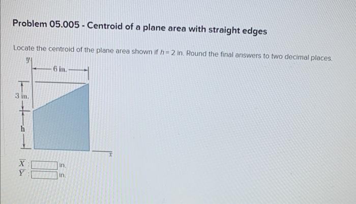 Problem 05 005 Centroid Of A Plane Area With Straight Edges Locate The Centroid Of The Plane Area Shown If H 2 In Rou 1