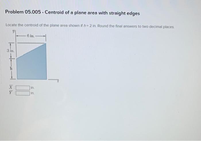 Problem 05 005 Centroid Of A Plane Area With Straight Edges Locate The Centroid Of The Plane Area Shown If H 2 In Rou 1