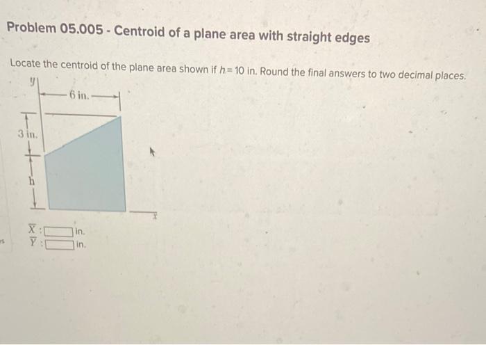 Problem 05 005 Centroid Of A Plane Area With Straight Edges Locate The Centroid Of The Plane Area Shown If H 10 In Rou 1