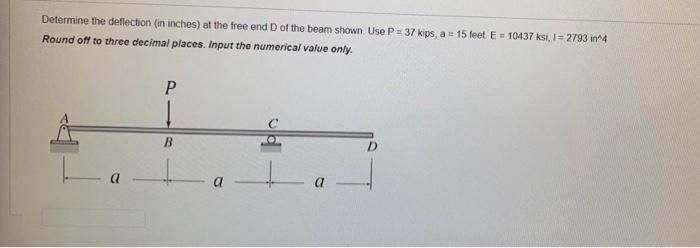 Determine The Deflection In Inches At The Free End D Of The Beam Shown Use P 37 Kips A 15 Feet E 10437 Ksi 1 27 1