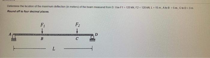 Determine The Location Of The Maximum Deflection In Meters Of The Beam Measured From D Use F1 120 Kn F2 120 Kn L 1