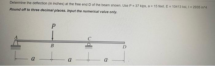 Determine The Deflection In Inches At The Free End D Of The Beam Shown Use P 37 Kips A 15 Feet E 10413 Ksi I 1