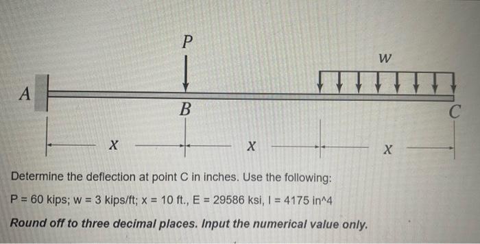 A X P B X Determine The Deflection At Point C In Inches Use The Following P 60 Kips W 3 Kips Ft X 10 Ft E 1