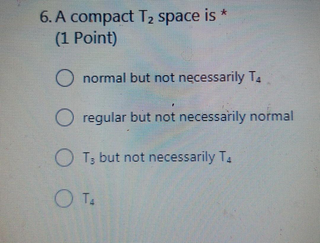 6 A Compact T2 Space Is 1 Point O Normal But Not Necessarily T O Regular But Not Necessarily Normal O T But Not N 1