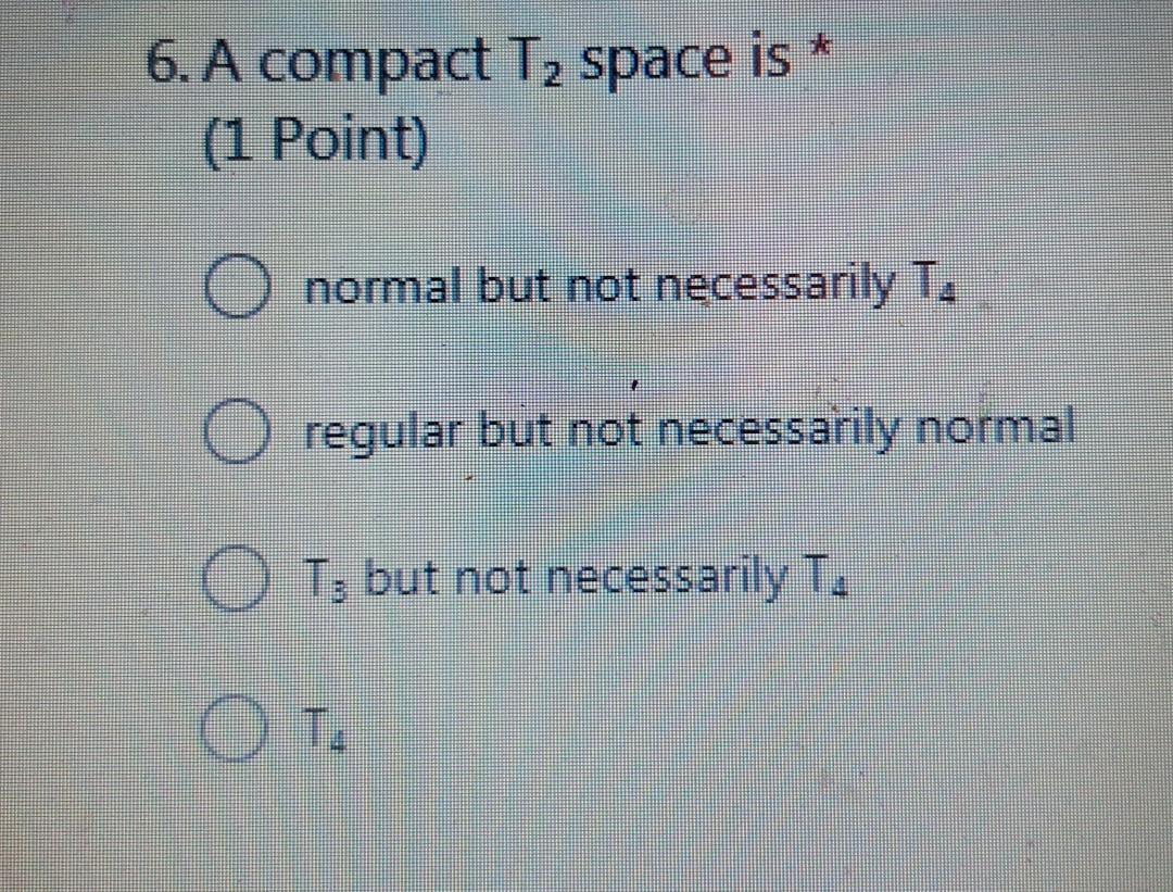 6 A Compact T2 Space Is 1 Point O Normal But Not Necessarily T O Regular But Not Necessarily Normal O T But Not N 1