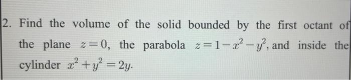 2 Find The Volume Of The Solid Bounded By The First Octant Of The Plane Z 0 The Parabola Z 1 Y And Inside The Cyli 1