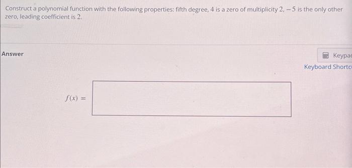 Construct A Polynomial Function With The Following Properties Fifth Degree 4 Is A Zero Of Multiplicity 2 5 Is The Onl 1