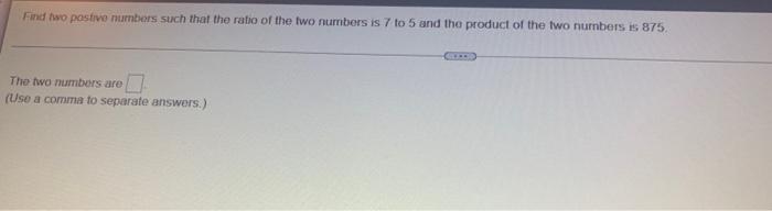 Find Two Postive Numbers Such That The Ratio Of The Two Numbers Is 7 To 5 And The Product Of The Two Numbers Is 875 The 1