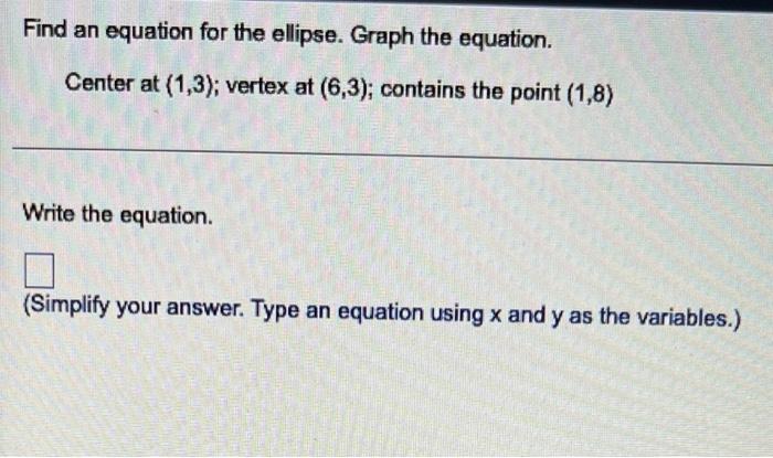 Find An Equation For The Ellipse Graph The Equation Center At 1 3 Vertex At 6 3 Contains The Point 1 8 Write T 1