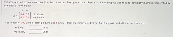 Suppose A Primitive Economy Consists Of Two Industries Farm Products And Farm Machinery Suppose Also That Its Technolo 1