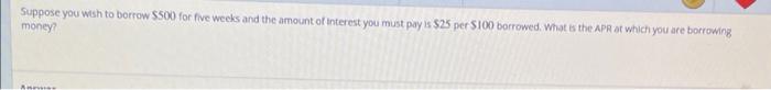 Suppose You Wish To Borrow 500 For Five Weeks And The Amount Of Interest You Must Pay Is 25 Per 100 Borrowed What Is 1