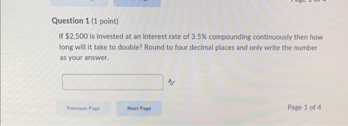 Question 1 1 Point If 2 500 Is Invested At An Interest Rate Of 3 5 Compounding Continuously Then How Long Will It Ta 1