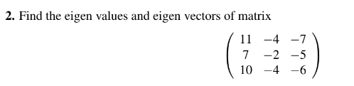 2 Find The Eigen Values And Eigen Vectors Of Matrix 11 4 7 7 2 5 10 4 6 1