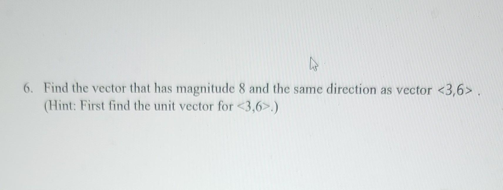 6 Find The Vector That Has Magnitude 8 And The Same Direction As Vector 3 6 Hint First Find The Unit Vector For 3 1