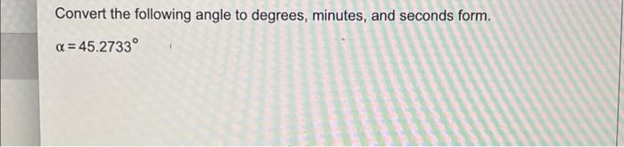Convert The Following Angle To Degrees Minutes And Seconds Form X 45 2733 1
