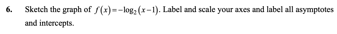 6 Sketch The Graph Of F X Log X 1 Label And Scale Your Axes And Label All Asymptotes And Intercepts 1