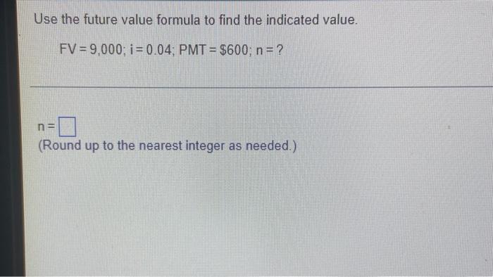 Use The Future Value Formula To Find The Indicated Value Fv 9 000 I 0 04 Pmt 600 N N Round Up To The Neare 1